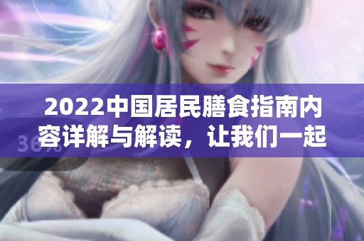 2022中国居民膳食指南内容详解与解读，让我们一起了解健康饮食原则