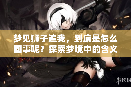 梦见狮子追我，到底是怎么回事呢？探索梦境中的含义与象征。