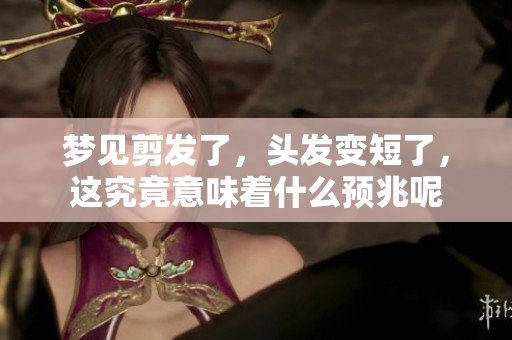 梦见剪发了，头发变短了，这究竟意味着什么预兆呢