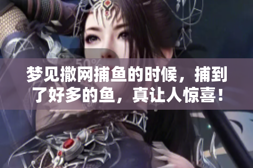梦见撒网**的时候，捕到了好多的鱼，真让人惊喜！