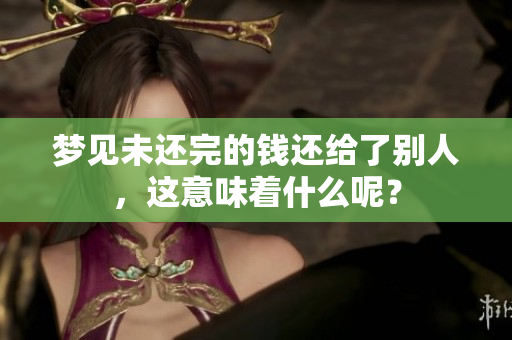 梦见未还完的钱还给了别人，这意味着什么呢？