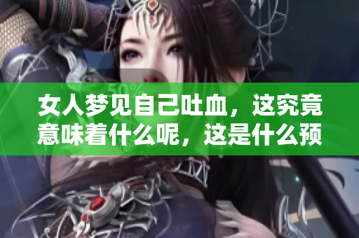 女人梦见自己吐血，这究竟意味着什么呢，这是什么预兆呢