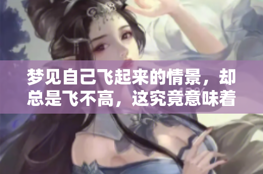 梦见自己飞起来的情景，却总是飞不高，这究竟意味着什么呢