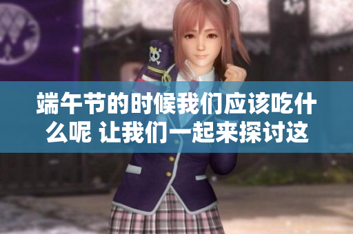 端午节的时候我们应该吃什么呢 让我们一起来探讨这个美食话题