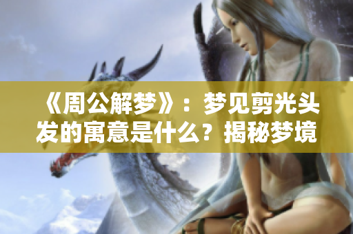 《周公解梦》：梦见剪光头发的寓意是什么？揭秘梦境背后的含义！