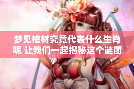 梦见棺材究竟代表什么生肖呢 让我们一起揭秘这个谜团