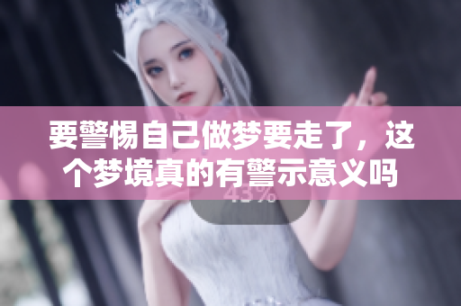 要警惕自己做梦要走了，这个梦境真的有警示意义吗