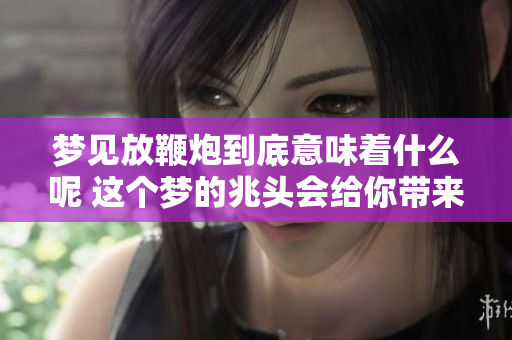 梦见放鞭炮到底意味着什么呢 这个梦的兆头会给你带来怎样的启示