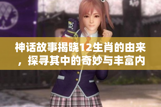 神话故事揭晓12生肖的由来，探寻其中的奇妙与丰富内涵