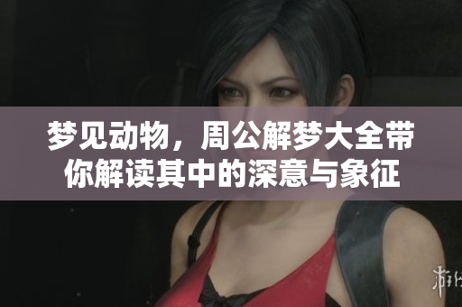 梦见动物，周公解梦大全带你解读其中的深意与象征