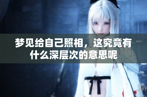 梦见给自己照相，这究竟有什么深层次的意思呢