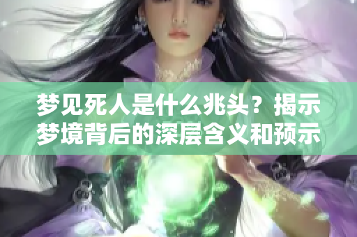 梦见死人是什么兆头？揭示梦境背后的深层含义和预示。