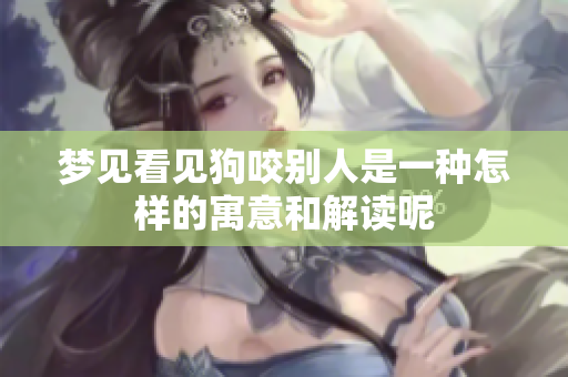 梦见看见狗咬别人是一种怎样的寓意和解读呢