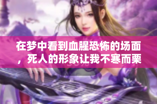 在梦中看到血腥恐怖的场面，死人的形象让我不寒而栗。