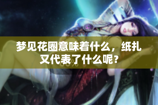 梦见花圈意味着什么，纸扎又代表了什么呢？