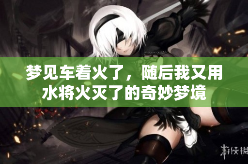 梦见车着火了，随后我又用水将火灭了的奇妙梦境