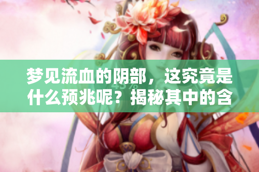 梦见流血的**，这究竟是什么预兆呢？揭秘其中的含义和象征。