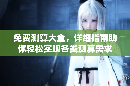 免费测算大全，详细指南助你轻松实现各类测算需求