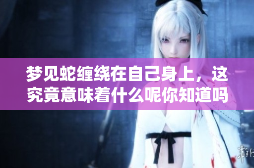 梦见蛇缠绕在自己身上，这究竟意味着什么呢你知道吗