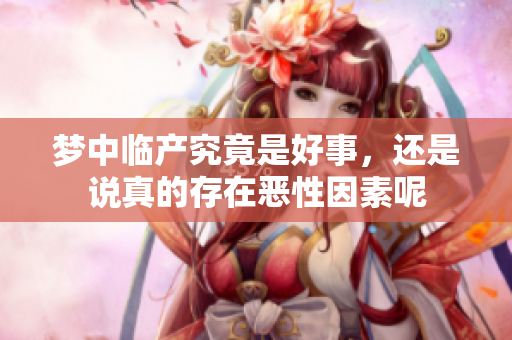 梦中临产究竟是好事，还是说真的存在恶性因素呢