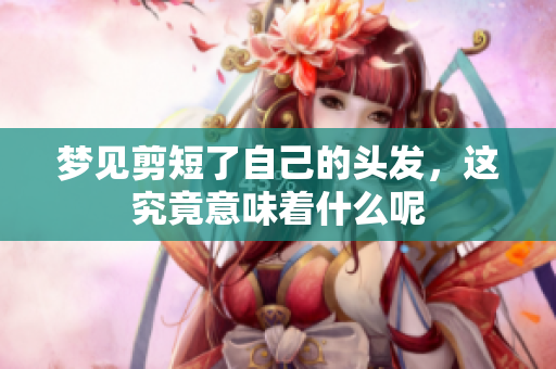 梦见剪短了自己的头发，这究竟意味着什么呢