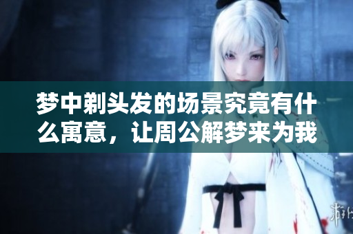 梦中剃头发的场景究竟有什么寓意，让周公解梦来为我们解读一下