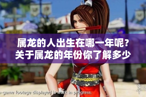 属龙的人出生在哪一年呢？关于属龙的年份你了解多少？