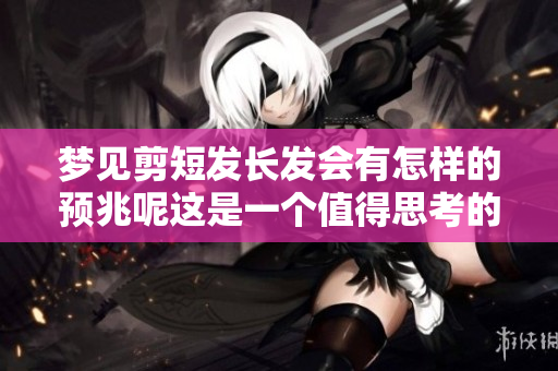 梦见剪短发长发会有怎样的预兆呢这是一个值得思考的问题