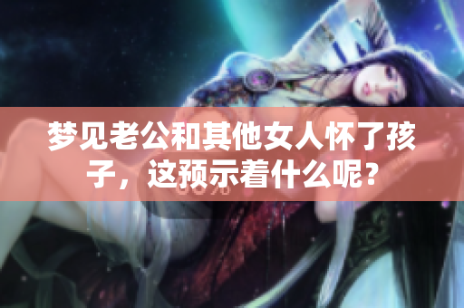 梦见老公和其他女人怀了孩子，这预示着什么呢？