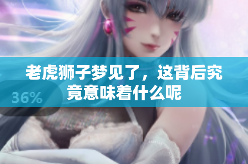 老虎狮子梦见了，这背后究竟意味着什么呢
