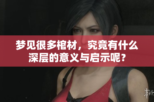 梦见很多棺材，究竟有什么深层的意义与启示呢？