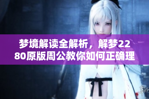 梦境解读全解析，解梦2280原版周公教你如何正确理解梦境