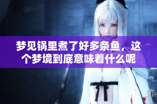 梦见锅里煮了好多条鱼,这个梦境到底意味着什么呢 梦见锅里煮了好多条鱼,这个梦境到底意味着什么呢