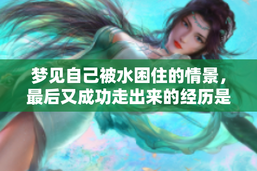 梦见自己被水困住的情景，最后又成功走出来的经历是怎样的呢
