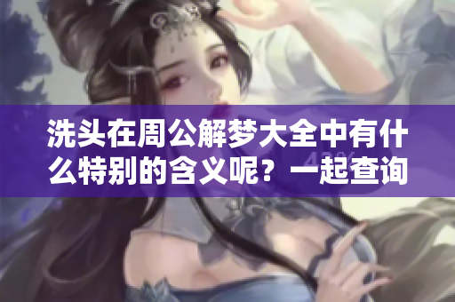 洗头在周公解梦大全中有什么特别的含义呢？一起查询周公解梦大全吧！