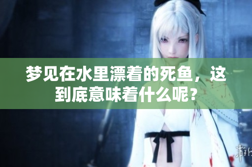 梦见在水里漂着的死鱼，这到底意味着什么呢？