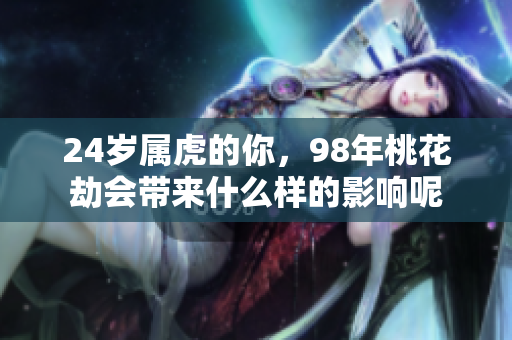 24岁属虎的你，98年桃花劫会带来什么样的影响呢