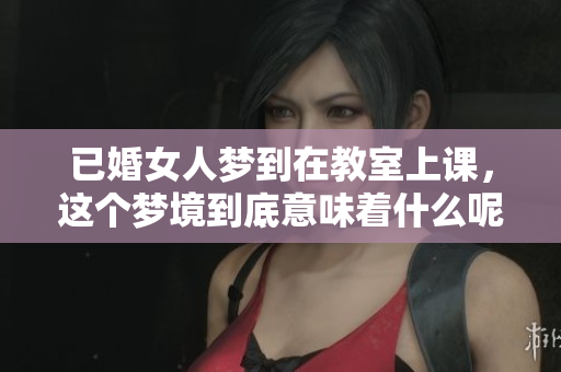 已婚女人梦到在教室上课，这个梦境到底意味着什么呢