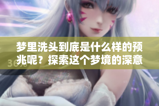 梦里洗头到底是什么样的预兆呢？探索这个梦境的深意与含义。