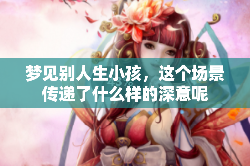 梦见别人生小孩，这个场景传递了什么样的深意呢