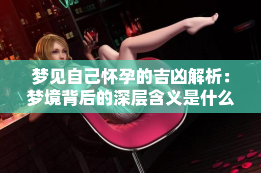 梦见自己怀孕的吉凶解析：梦境背后的深层含义是什么呢