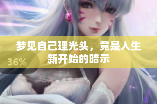 梦见自己理光头，竟是人生新开始的暗示