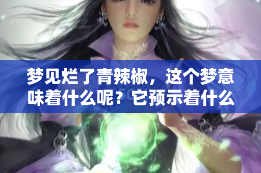 梦见烂了青辣椒，这个梦意味着什么呢？它预示着什么样的暗示呢？