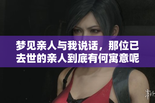 梦见亲人与我说话，那位已去世的亲人到底有何寓意呢