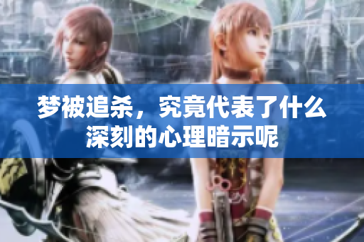 梦被追杀，究竟代表了什么深刻的心理暗示呢