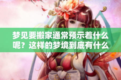 梦见要搬家通常预示着什么呢？这样的梦境到底有什么特殊的意义呢？