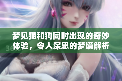 梦见猫和狗同时出现的奇妙体验，令人深思的梦境解析