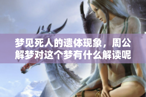 梦见死人的遗体现象，周公解梦对这个梦有什么解读呢？