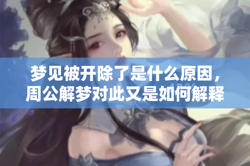 梦见被开除了是什么原因，周公解梦对此又是如何解释的呢