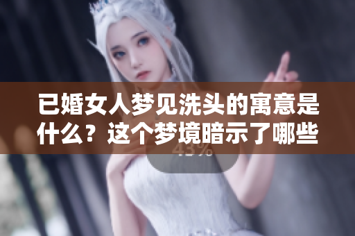 已婚女人梦见洗头的寓意是什么？这个梦境暗示了哪些内心秘密呢？